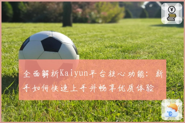 全面解析Kaiyun平台核心功能：新手如何快速上手并畅享优质体验