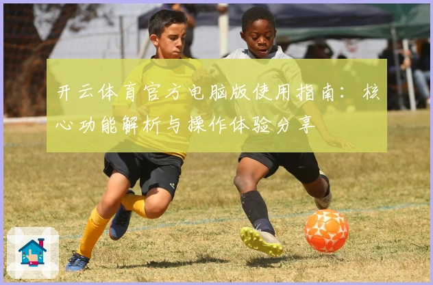开云体育官方电脑版使用指南：核心功能解析与操作体验分享
