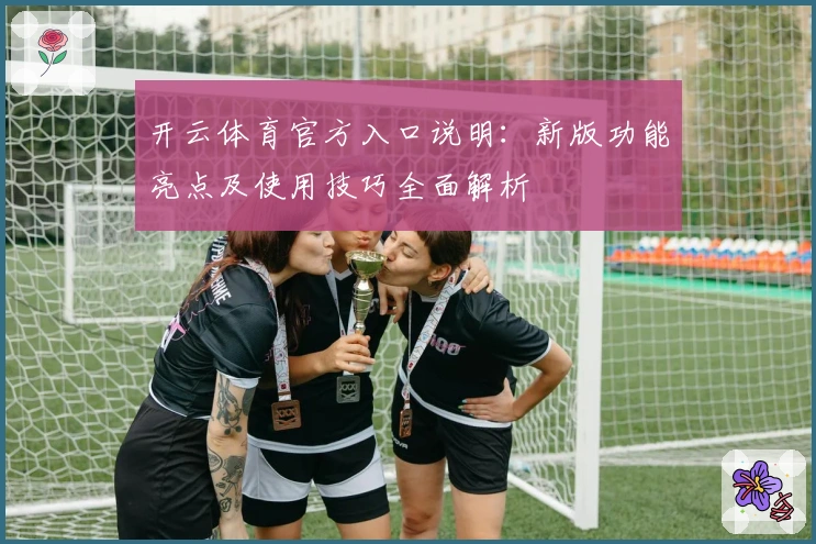 开云体育官方入口说明：新版功能亮点及使用技巧全面解析