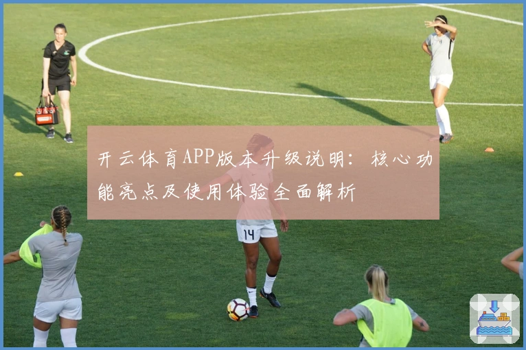 开云体育APP版本升级说明：核心功能亮点及使用体验全面解析