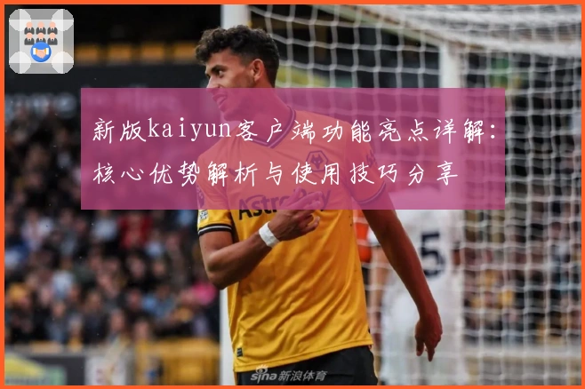 新版kaiyun客户端功能亮点详解：核心优势解析与使用技巧分享