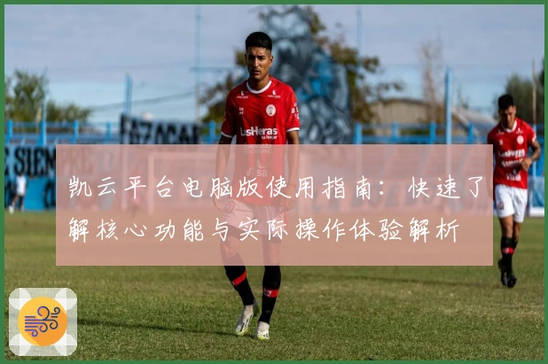 凯云平台电脑版使用指南：快速了解核心功能与实际操作体验解析