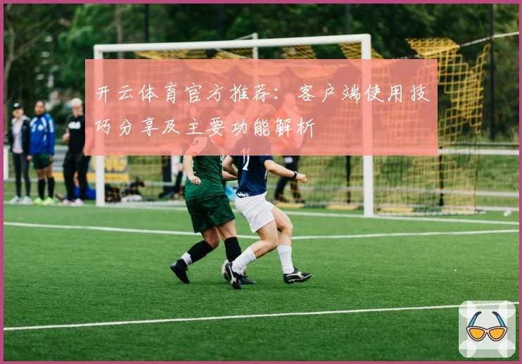 开云体育官方推荐:客户端使用技巧分享及主要功能解析