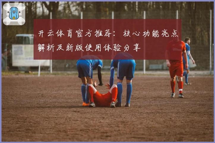 开云体育官方推荐：核心功能亮点解析及新版使用体验分享