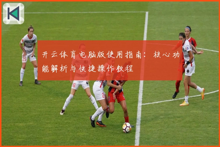 开云体育电脑版使用指南：核心功能解析与快捷操作教程