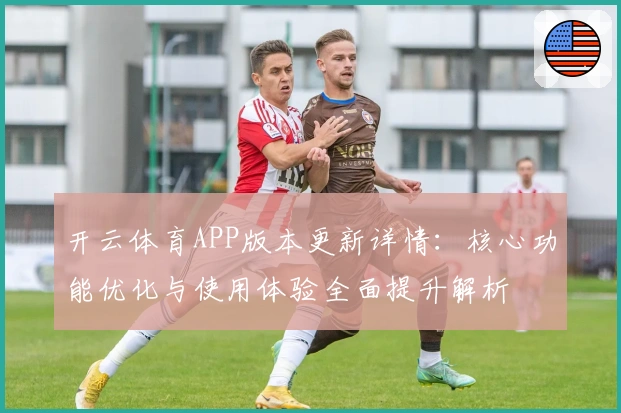 开云体育APP版本更新详情：核心功能优化与使用体验全面提升解析