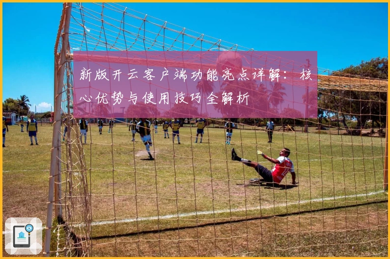 新版开云客户端功能亮点详解：核心优势与使用技巧全解析