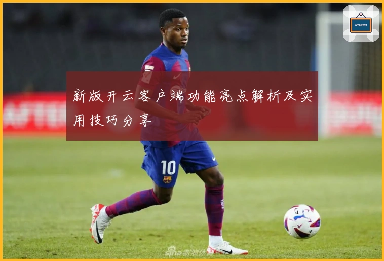 新版开云客户端功能亮点解析及实用技巧分享