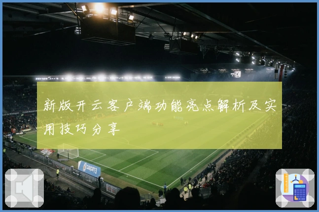 新版开云客户端功能亮点解析及实用技巧分享