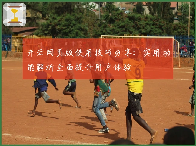 开云网页版使用技巧分享：实用功能解析全面提升用户体验